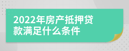 2022年房产抵押贷款满足什么条件