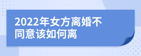 2022年女方离婚不同意该如何离