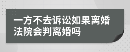 一方不去诉讼如果离婚法院会判离婚吗