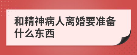 和精神病人离婚要准备什么东西