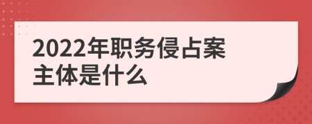 2022年职务侵占案主体是什么