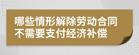 哪些情形解除劳动合同不需要支付经济补偿