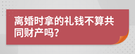 离婚时拿的礼钱不算共同财产吗？