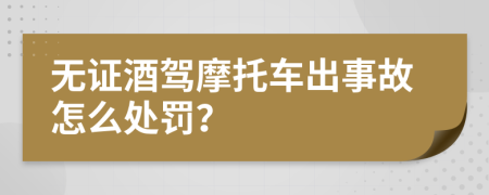 无证酒驾摩托车出事故怎么处罚？