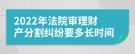 2022年法院审理财产分割纠纷要多长时间