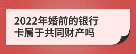 2022年婚前的银行卡属于共同财产吗