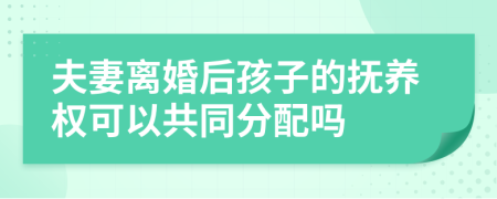 夫妻离婚后孩子的抚养权可以共同分配吗