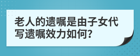 老人的遗嘱是由子女代写遗嘱效力如何？