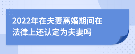 2022年在夫妻离婚期间在法律上还认定为夫妻吗