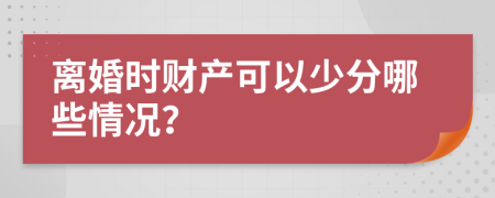 离婚时财产可以少分哪些情况？