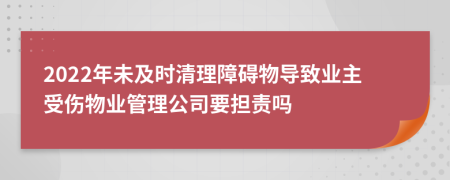 2022年未及时清理障碍物导致业主受伤物业管理公司要担责吗