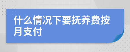 什么情况下要抚养费按月支付