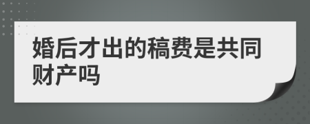 婚后才出的稿费是共同财产吗