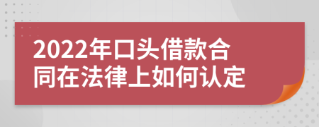 2022年口头借款合同在法律上如何认定