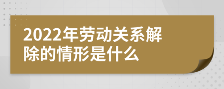 2022年劳动关系解除的情形是什么