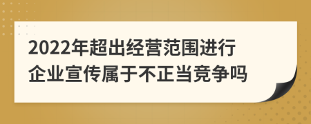 2022年超出经营范围进行企业宣传属于不正当竞争吗