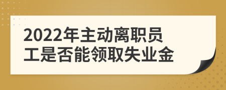 2022年主动离职员工是否能领取失业金