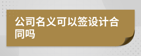 公司名义可以签设计合同吗