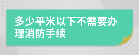 多少平米以下不需要办理消防手续