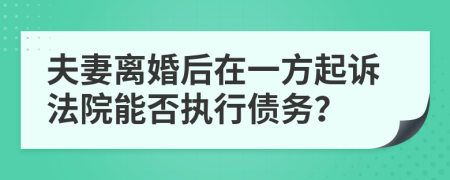 夫妻离婚后在一方起诉法院能否执行债务？