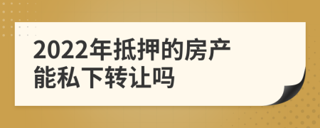 2022年抵押的房产能私下转让吗