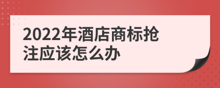 2022年酒店商标抢注应该怎么办