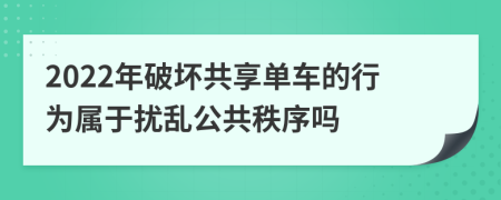 2022年破坏共享单车的行为属于扰乱公共秩序吗