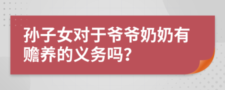 孙子女对于爷爷奶奶有赡养的义务吗？