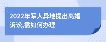 2022年军人异地提出离婚诉讼,需如何办理