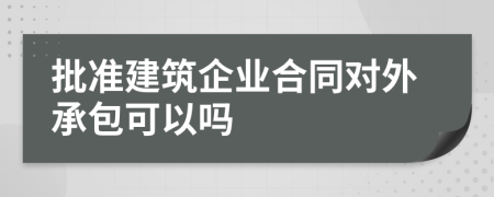 批准建筑企业合同对外承包可以吗