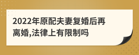 2022年原配夫妻复婚后再离婚,法律上有限制吗