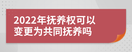 2022年抚养权可以变更为共同抚养吗