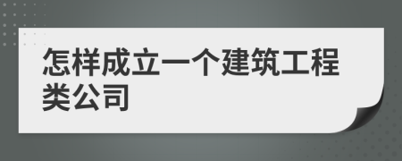 怎样成立一个建筑工程类公司