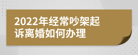 2022年经常吵架起诉离婚如何办理