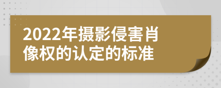 2022年摄影侵害肖像权的认定的标准