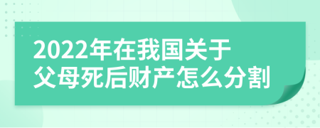 2022年在我国关于父母死后财产怎么分割