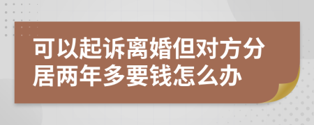 可以起诉离婚但对方分居两年多要钱怎么办