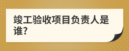 竣工验收项目负责人是谁?