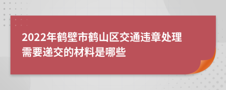 2022年鹤壁市鹤山区交通违章处理需要递交的材料是哪些