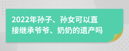 2022年孙子、孙女可以直接继承爷爷、奶奶的遗产吗