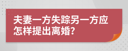夫妻一方失踪另一方应怎样提出离婚？