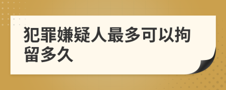 犯罪嫌疑人最多可以拘留多久