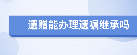 遗赠能办理遗嘱继承吗