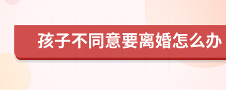 孩子不同意要离婚怎么办