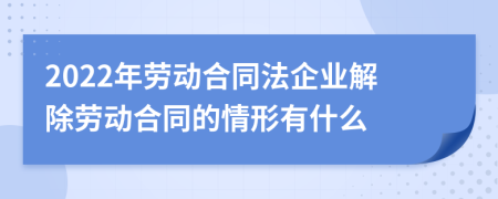 2022年劳动合同法企业解除劳动合同的情形有什么