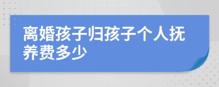 离婚孩子归孩子个人抚养费多少