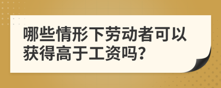 哪些情形下劳动者可以获得高于工资吗？