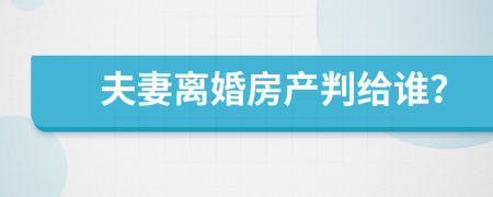 夫妻离婚房产判给谁？