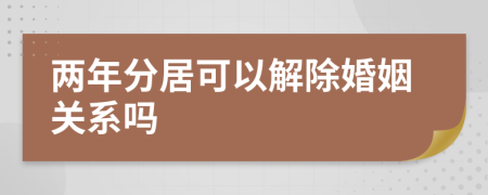 两年分居可以解除婚姻关系吗