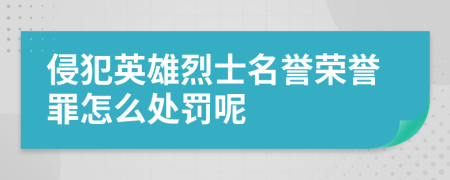 侵犯英雄烈士名誉荣誉罪怎么处罚呢